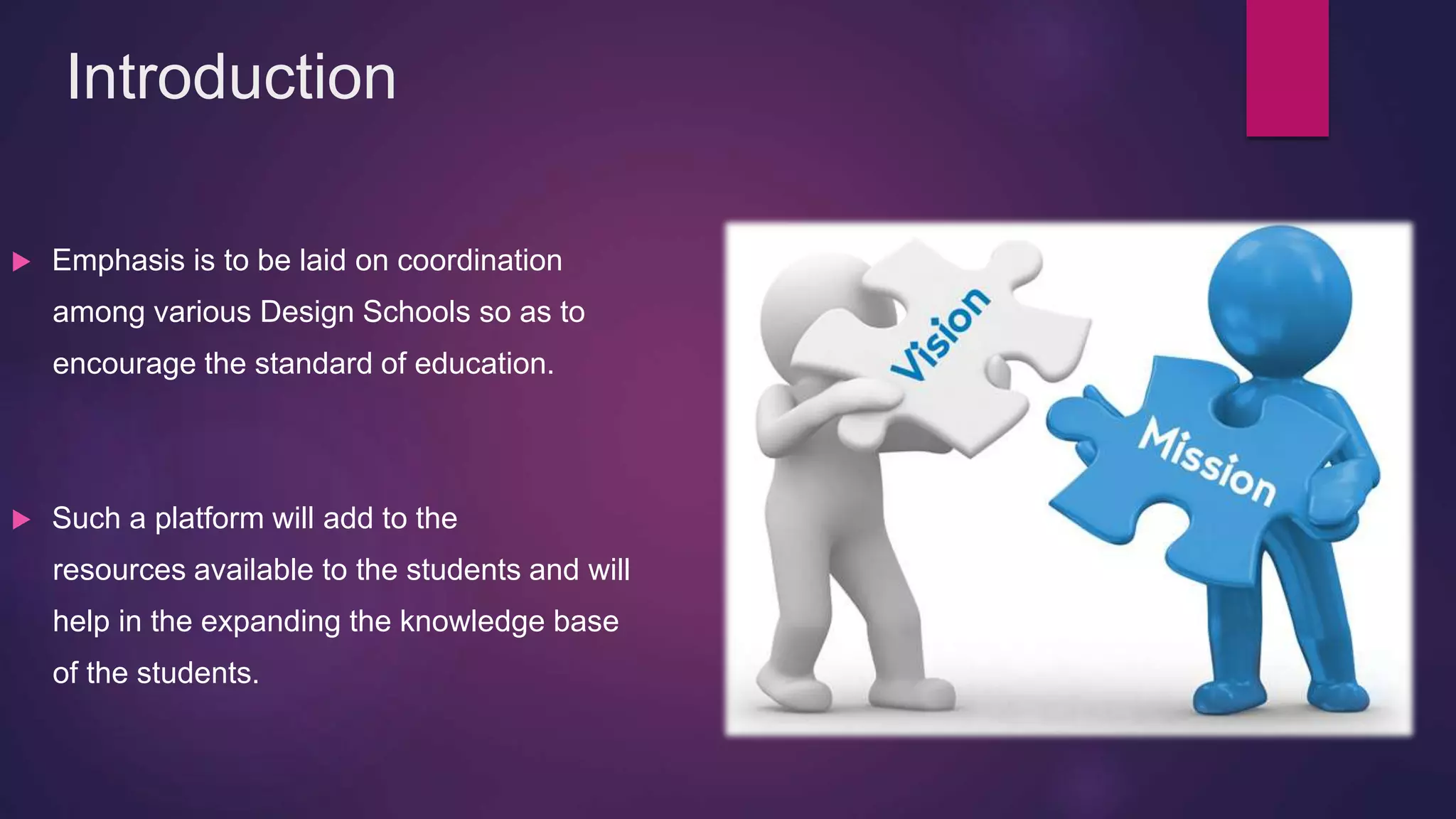 Introduction
 Emphasis is to be laid on coordination
among various Design Schools so as to
encourage the standard of education.
 Such a platform will add to the
resources available to the students and will
help in the expanding the knowledge base
of the students.
 