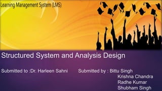 Structured System and Analysis Design
Submitted to :Dr. Harleen Sahni Submitted by : Bittu Singh
Krishna Chandra
Radhe Kumar
Shubham Singh
 