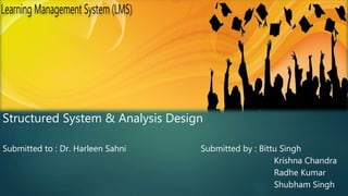 Structured System & Analysis Design
Submitted to : Dr. Harleen Sahni Submitted by : Bittu Singh
Krishna Chandra
Radhe Kumar
Shubham Singh
 