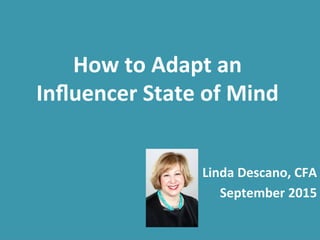 How	
  to	
  Adapt	
  an	
  
Inﬂuencer	
  State	
  of	
  Mind	
  
Linda	
  Descano,	
  CFA	
  
September	
  2015	
  
 