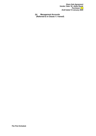 Share Sale Agreement
                                                  Vendor: Dato’ Dr. Abdul Razak
                                                                 Purchaser: [ ]
                                                    Draft dated 14 January 2009

                     (b)   Management Accounts
                      (Referred to in Clause 1.1 hereof)




The First Schedule
 