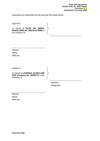 Share Sale Agreement
                                                            Vendor: Dato’ Dr. Abdul Razak
                                                                           Purchaser: [ ]
                                                              Draft dated 14 January 2009

Executed as an Agreement the day and year first stated above.



Signed by

on behalf of DATO’ DR. ABDUL
RAZAK (NRIC No. 500318-10-5699) in
the presence of:




Witness
Name:
NRIC No:




Signed by

on behalf of LAGENDA JEJAKA SDN
BHD (Company No. 865887-P) in the
presence of:

                                             Signatory
                                             Designation:



Witness
Name:
NRIC No:




Execution Page
 