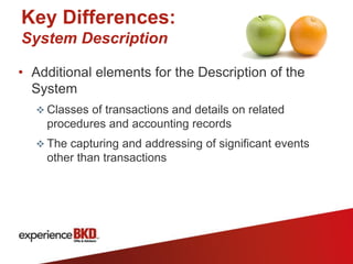 Key Differences:
System Description

• Additional elements for the Description of the
  System
   Classes of transactions and details on related
    procedures and accounting records
   The capturing and addressing of significant events
    other than transactions
 