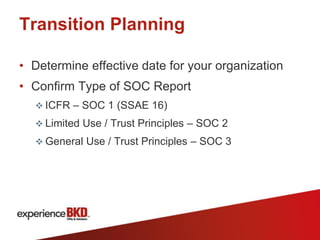 Transition Planning

• Determine effective date for your organization
• Confirm Type of SOC Report
   ICFR – SOC 1 (SSAE 16)
   Limited Use / Trust Principles – SOC 2
   General Use / Trust Principles – SOC 3
 