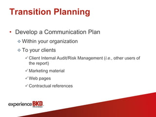 Transition Planning

• Develop a Communication Plan
   Within your organization
   To your clients
      Client Internal Audit/Risk Management (i.e., other users of
       the report)
      Marketing material
      Web pages
      Contractual references
 
