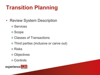 Transition Planning

• Review System Description
   Services
   Scope
   Classes of Transactions
   Third parties (inclusive or carve out)
   Risks
   Objectives
   Controls
 
