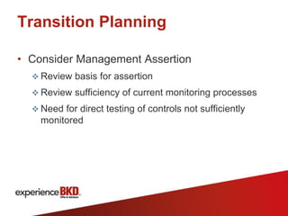 Transition Planning

• Consider Management Assertion
   Review basis for assertion
   Review sufficiency of current monitoring processes
   Need for direct testing of controls not sufficiently
    monitored
 