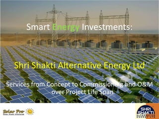 Smart Energy Investments:
Shri Shakti Alternative Energy Ltd
Services from Concept to Commissioning and O&M
over Project Life Span
 