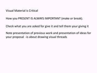 Visual Material is Critical How you PRESENT IS ALWAYS IMPORTANT (make or break).  Check what you are asked for give it and tell them your giving itNote presentation of previous work and presentation of ideas for your proposal  -is about drawing visual threads