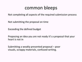 common bleeps	Not completing all aspects of the required submission process	Not submitting the proposal on time	Exceeding the defined budget	Proposing an idea you are not ready it’s a proposal that your heart is not in     Submitting a weakly presented proposal – poor visuals, scrappy materials, confused writing.