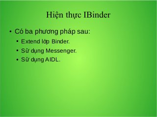 Hiện thực IBinder
●

Có ba phương pháp sau:
●

Extend lớp Binder.

●

Sử dụng Messenger.

●

Sử dụng AIDL.

 