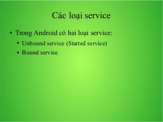 Các loại service
●

Trong Android có hai loại service:
●

Unbound service (Started service)

●

Bound service

 