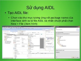 Sử dụng AIDL

●

Tạo AIDL file:
●

Chọn vào thư mục tương ứng với package name của
interface sinh ra từ file AIDL và nhấn chuột phải chọn
New > File (Xem hình)

 