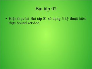 Bài tập 02
●

Hiện thực lại Bài tập 01 sử dụng 3 kỹ thuật hiện
thực bound service.

 