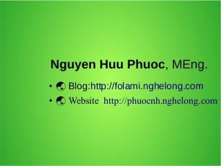 Nguyen Huu Phuoc, MEng.
●

 Blog:http://folami.nghelong.com

●

 Website http://phuocnh.nghelong.com

 