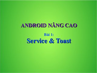 ANDROID NÂNG CAO
Bài 1:

Service & Toast

 
