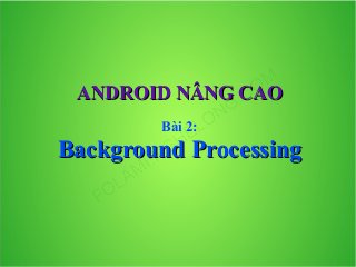 ANDROID NÂNG CAO
Bài 2:

Background Processing

 