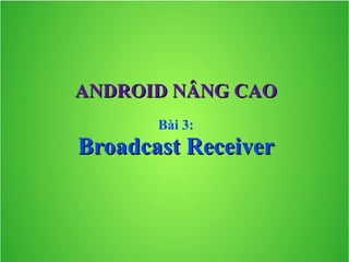 ANDROID NÂNG CAO
Bài 3:

Broadcast Receiver

 