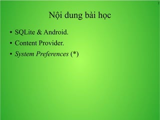 2

Nội dung bài học
●

SQLite & Android.

●

Content Provider.

●

System Preferences (*)

 
