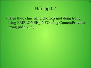 27

Bài tập 07
●

Hiện thực chức năng cho xoá một dòng trong
bảng EMPLOYEE_INFO bằng ContentProvider
trong phần ví dụ.

 