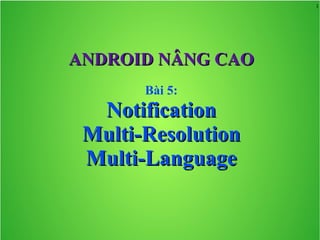 1
ANDROID NÂNG CAOANDROID NÂNG CAO
Bài 5:
NotificationNotification
Multi-ResolutionMulti-Resolution
Multi-LanguageMulti-Language
 