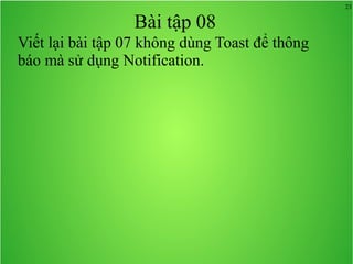 23
Bài tập 08
Viết lại bài tập 07 không dùng Toast để thông
báo mà sử dụng Notification.
 