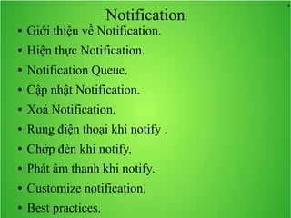 4
Notification
● Giới thiệu về Notification.
● Hiện thực Notification.
● Notification Queue.
● Cập nhật Notification.
● Xoá Notification.
● Rung điện thoại khi notify .
● Chớp đèn khi notify.
● Phát âm thanh khi notify.
● Customize notification.
● Best practices.
 