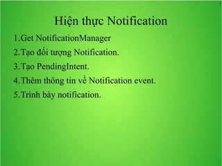 7
Hiện thực Notification
1.Get NotificationManager
2.Tạo đối tượng Notification.
3.Tạo PendingIntent.
4.Thêm thông tin về Notification event.
5.Trình bày notification.
 