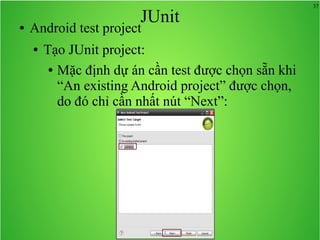 37
JUnit● Android test project
● Tạo JUnit project:
● Mặc định dự án cần test được chọn sẵn khi
“An existing Android project” được chọn,
do đó chỉ cần nhất nút “Next”:
 