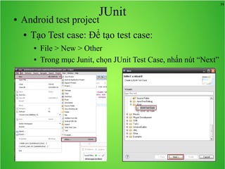 39
JUnit● Android test project
● Tạo Test case: Để tạo test case:
● File > New > Other
● Trong mục Junit, chọn JUnit Test Case, nhấn nút “Next”
 
