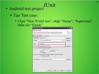 40
JUnit● Android test project
● Tạo Test case:
● Chọn “New JUnit3 test”, nhập “Name”, “Superclass”,
nhấn nút “Finish”
 
