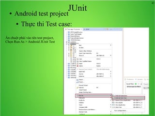 43
JUnit● Android test project
● Thực thi Test case:
Ấn chuột phải vào tên test project,
Chọn Run As > Android JUnit Test
 