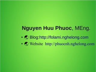 Nguyen Huu Phuoc, MEng.
●  Blog:http://folami.nghelong.com
●  Website http://phuocnh.nghelong.com
 
