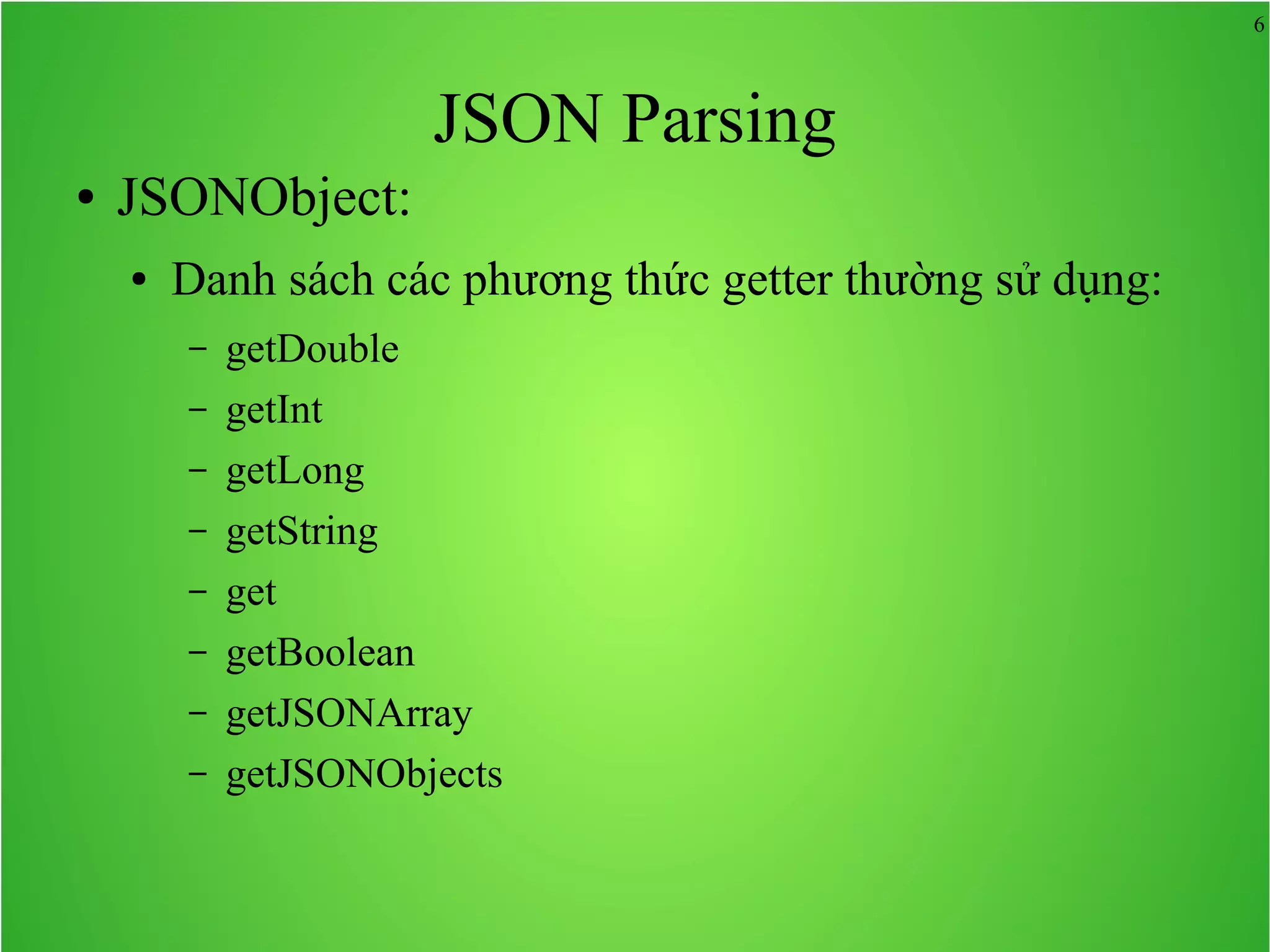 6 JSON Parsing ● JSONObject: ● Danh sách các phương thức getter thường sử dụng: – getDouble – getInt – getLong – getString – get – getBoolean – getJSONArray – getJSONObjects 