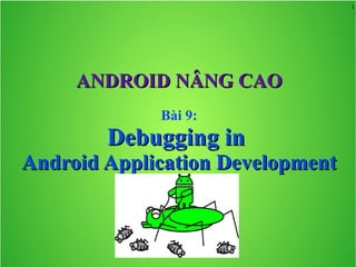 1
ANDROID NÂNG CAOANDROID NÂNG CAO
Bài 9:
Debugging inDebugging in
Android Application DevelopmentAndroid Application Development
 