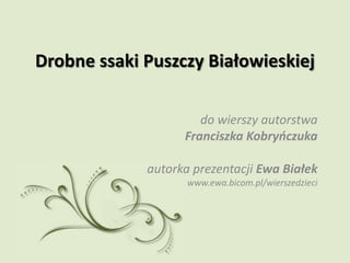 Drobne ssaki Puszczy Białowieskiej

                      do wierszy autorstwa
                   Franciszka Kobryńczuka

             autorka prezentacji Ewa Białek
                    www.ewa.bicom.pl/wierszedzieci
 