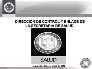 DIRECCIÓN DE CONTROL Y ENLACE DE LA SECRETARÍA DE SALUD. Hermosillo, Sonora,  enero  de 2010 