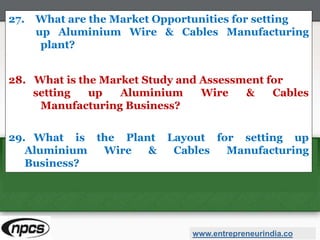 27. What are the Market Opportunities for setting
up Aluminium Wire & Cables Manufacturing
plant?
28. What is the Market Study and Assessment for
setting up Aluminium Wire & Cables
Manufacturing Business?
29. What is the Plant Layout for setting up
Aluminium Wire & Cables Manufacturing
Business?
www.entrepreneurindia.co
 