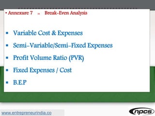 • Annexure 7 :: Break-Even Analysis
 Variable Cost & Expenses
 Semi-Variable/Semi-Fixed Expenses
 Profit Volume Ratio (PVR)
 Fixed Expenses / Cost
 B.E.P
www.entrepreneurindia.co
 