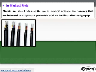 www.entrepreneurindia.co
 In Medical Field
Aluminium wire finds also its use in medical science instruments that
are involved in diagnostic processes such as medical ultrasonography.
 