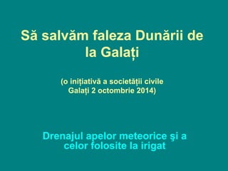 Să salvăm faleza Dunării de
la Galaţi
(o iniţiativă a societăţii civile
Galaţi 2 octombrie 2014)
Drenajul apelor meteorice şi a
celor folosite la irigat
 