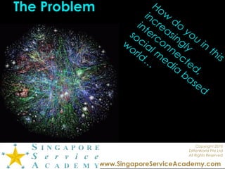 Copyright 2010
DIfferWorld Pte Ltd
All Rights Reserved
www.SingaporeServiceAcademy.com
The Problem How
do
you
in
this
increasingly
interconnected,
social m
edia
based
w
orld…
 