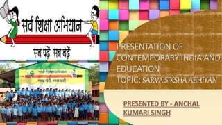 PRESENTATION OF
CONTEMPORARY INDIA AND
EDUCATION
TOPIC: SARVASIKSHA ABHIYAN
PRESENTED BY - ANCHAL
KUMARI SINGH
 