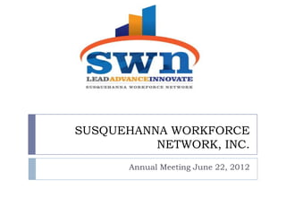 SUSQUEHANNA WORKFORCE
          NETWORK, INC.
       Annual Meeting June 22, 2012
 