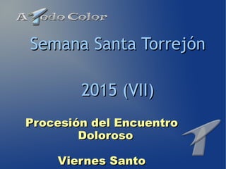 Procesión del EncuentroProcesión del Encuentro
DolorosoDoloroso
Viernes SantoViernes Santo
Semana Santa TorrejónSemana Santa Torrejón
2015 (VII)2015 (VII)
 
