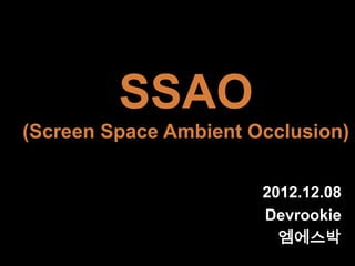 SSAO
(Screen Space Ambient Occlusion)


                       2012.12.08
                       Devrookie
                         엠에스박
 