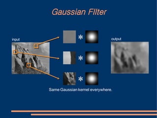 Gaussian FIlter


input
                      *                output




                      *
                      *
        Same Gaussian kernel everywhere.
 