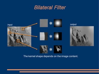 Bilateral FIlter


input
                             *                 output




                             *
                             *
        The kernel shape depends on the image content.
 