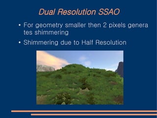 Dual Resolution SSAO
●   For geometry smaller then 2 pixels genera
    tes shimmering
●
    Shimmering due to Half Resolution
 