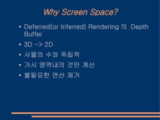 Why Screen Space?
●   Deferred(or Inferred) Rendering 의 Depth
    Buffer
●   3D -> 2D
●   사물의 수와 독립적
●   가시 영역내의 것만 계산
●   불필요한 연산 제거
 